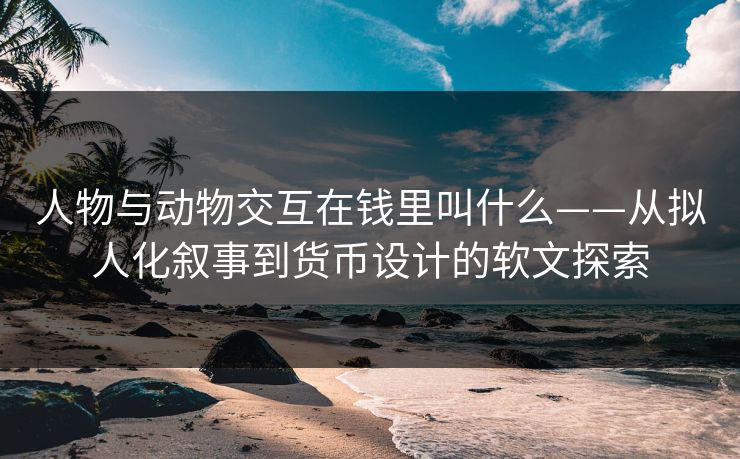 人物与动物交互在钱里叫什么——从拟人化叙事到货币设计的软文探索