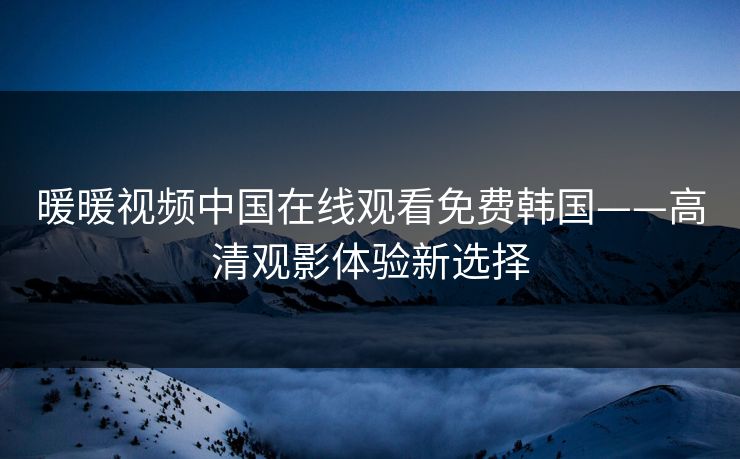 暖暖视频中国在线观看免费韩国——高清观影体验新选择
