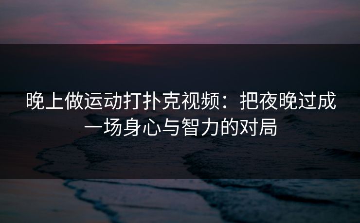 晚上做运动打扑克视频：把夜晚过成一场身心与智力的对局