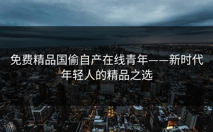 免费精品国偷自产在线青年——新时代年轻人的精品之选