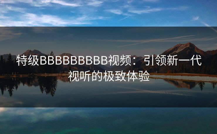 特级BBBBBBBBB视频：引领新一代视听的极致体验