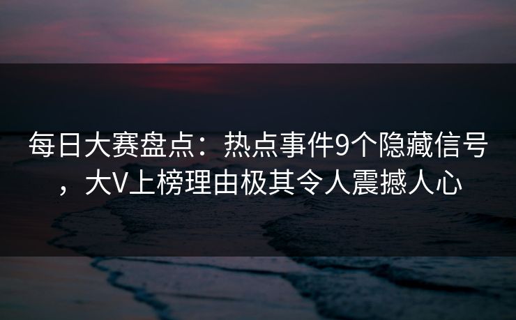 每日大赛盘点：热点事件9个隐藏信号，大V上榜理由极其令人震撼人心