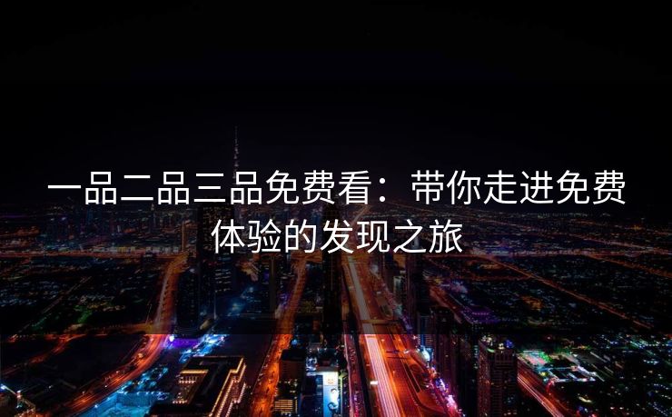 一品二品三品免费看：带你走进免费体验的发现之旅