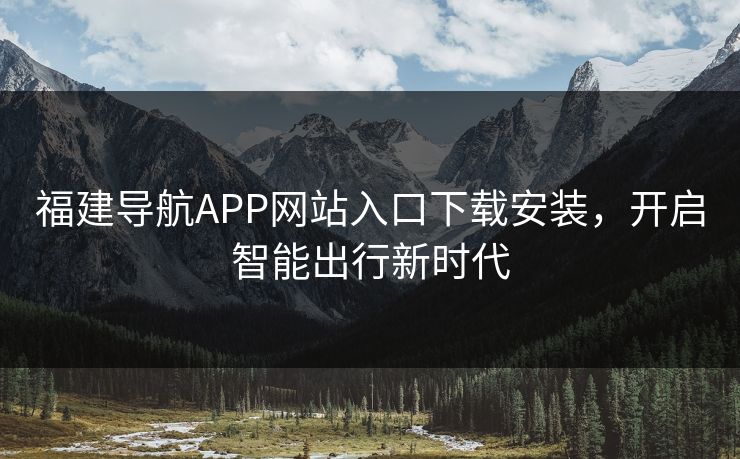 福建导航APP网站入口下载安装，开启智能出行新时代