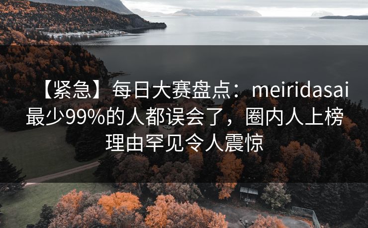 【紧急】每日大赛盘点：meiridasai最少99%的人都误会了，圈内人上榜理由罕见令人震惊