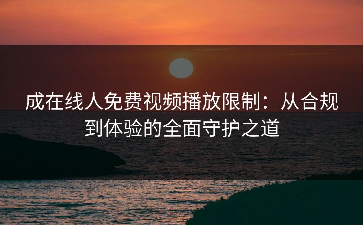 成在线人免费视频播放限制：从合规到体验的全面守护之道