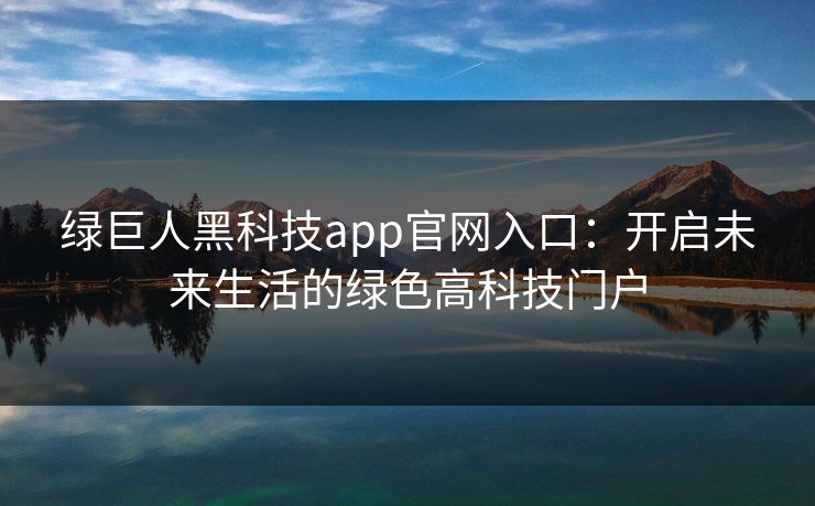 绿巨人黑科技app官网入口：开启未来生活的绿色高科技门户
