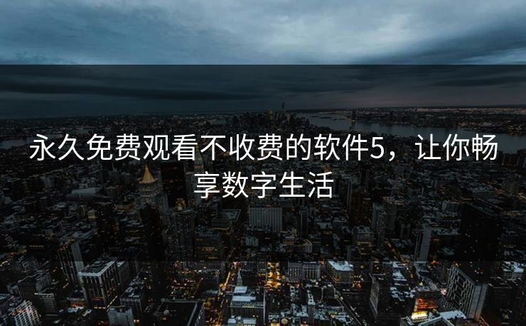 永久免费观看不收费的软件5，让你畅享数字生活