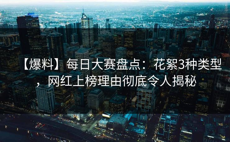 【爆料】每日大赛盘点：花絮3种类型，网红上榜理由彻底令人揭秘