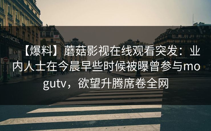 【爆料】蘑菇影视在线观看突发：业内人士在今晨早些时候被曝曾参与mogutv，欲望升腾席卷全网