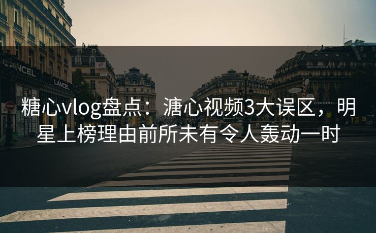 糖心vlog盘点：溏心视频3大误区，明星上榜理由前所未有令人轰动一时