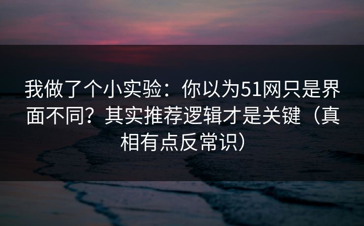 我做了个小实验：你以为51网只是界面不同？其实推荐逻辑才是关键（真相有点反常识）