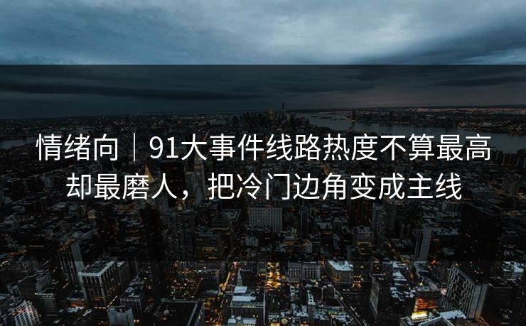 情绪向｜91大事件线路热度不算最高却最磨人，把冷门边角变成主线
