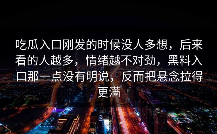 吃瓜入口刚发的时候没人多想，后来看的人越多，情绪越不对劲，黑料入口那一点没有明说，反而把悬念拉得更满