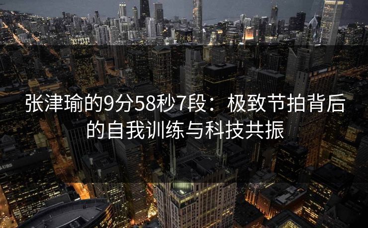 张津瑜的9分58秒7段：极致节拍背后的自我训练与科技共振