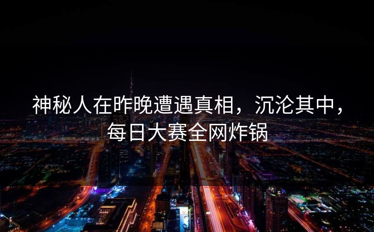 神秘人在昨晚遭遇真相，沉沦其中，每日大赛全网炸锅