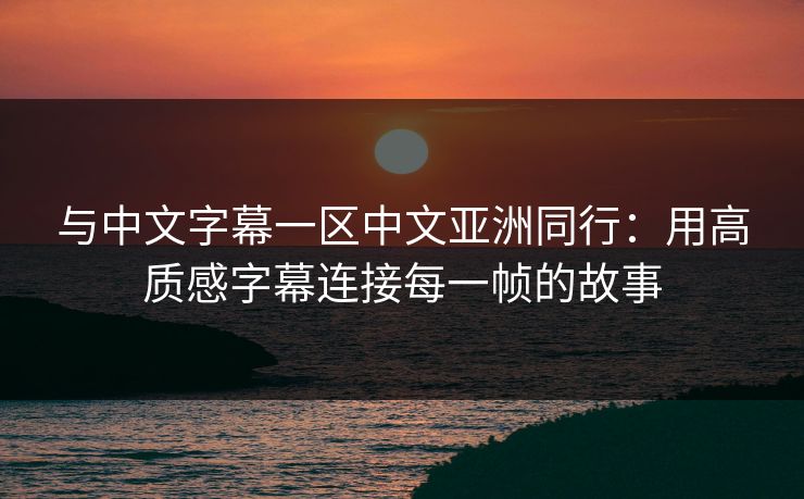 与中文字幕一区中文亚洲同行：用高质感字幕连接每一帧的故事