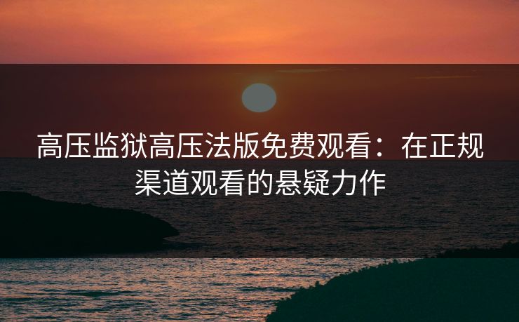 高压监狱高压法版免费观看：在正规渠道观看的悬疑力作