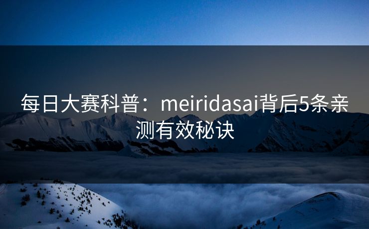 每日大赛科普：meiridasai背后5条亲测有效秘诀