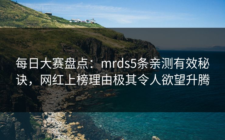 每日大赛盘点：mrds5条亲测有效秘诀，网红上榜理由极其令人欲望升腾