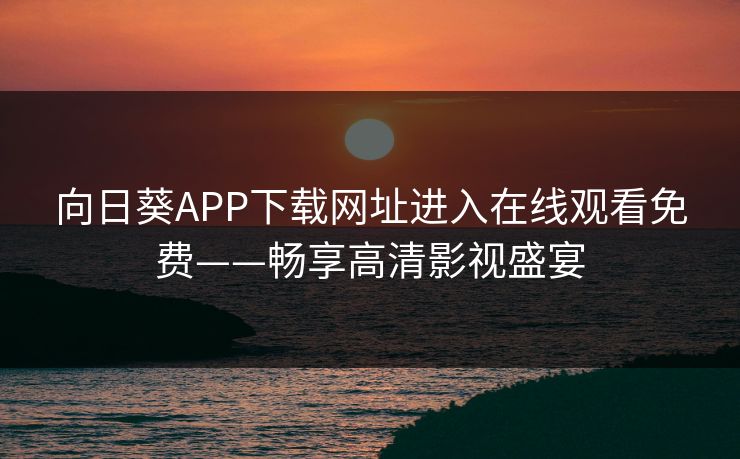 向日葵APP下载网址进入在线观看免费——畅享高清影视盛宴