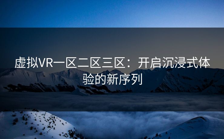 虚拟VR一区二区三区：开启沉浸式体验的新序列