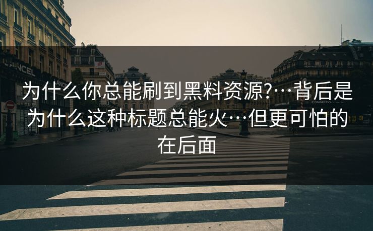 为什么你总能刷到黑料资源?…背后是为什么这种标题总能火…但更可怕的在后面