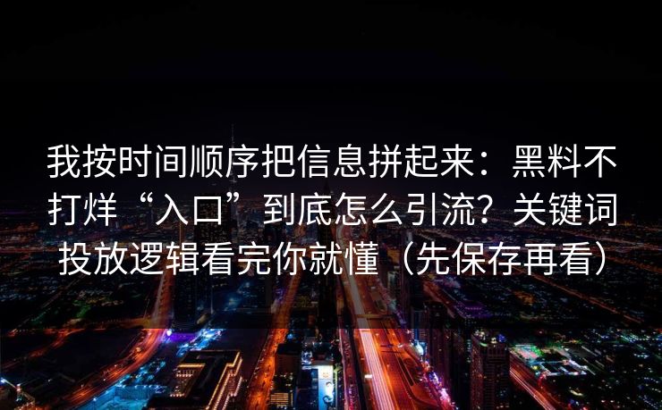 我按时间顺序把信息拼起来：黑料不打烊“入口”到底怎么引流？关键词投放逻辑看完你就懂（先保存再看）