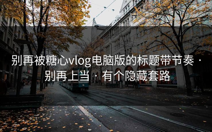 别再被糖心vlog电脑版的标题带节奏 · 别再上当 · 有个隐藏套路