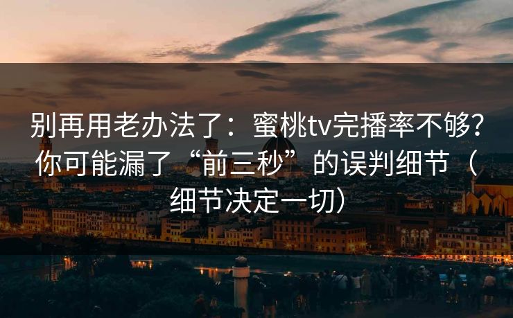 别再用老办法了：蜜桃tv完播率不够？你可能漏了“前三秒”的误判细节（细节决定一切）