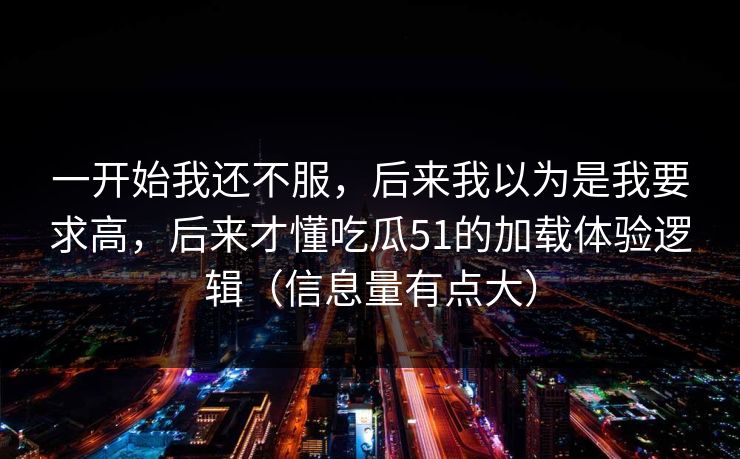 一开始我还不服，后来我以为是我要求高，后来才懂吃瓜51的加载体验逻辑（信息量有点大）