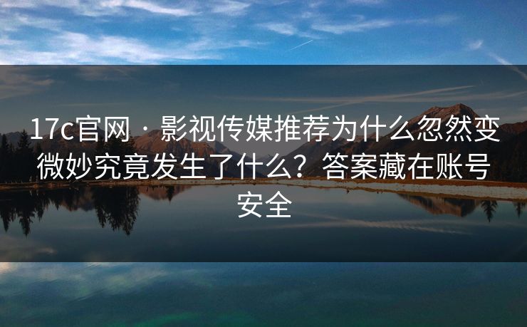 17c官网 · 影视传媒推荐为什么忽然变微妙究竟发生了什么？答案藏在账号安全