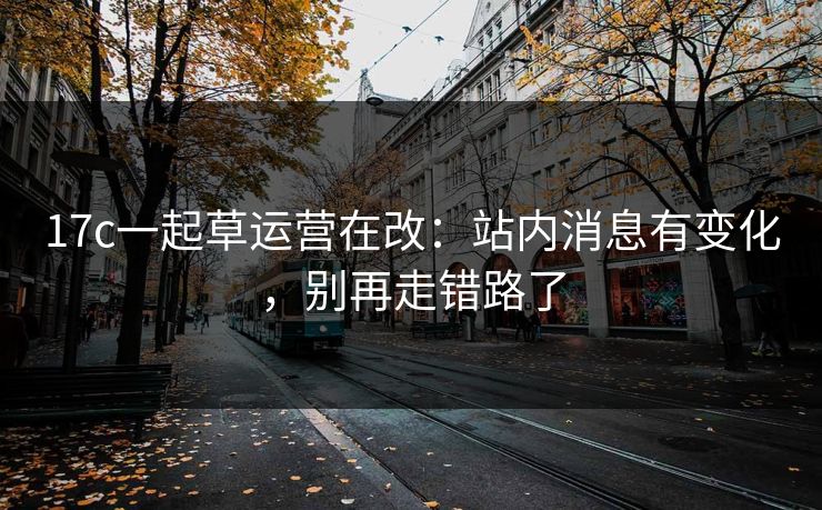 17c一起草运营在改：站内消息有变化，别再走错路了
